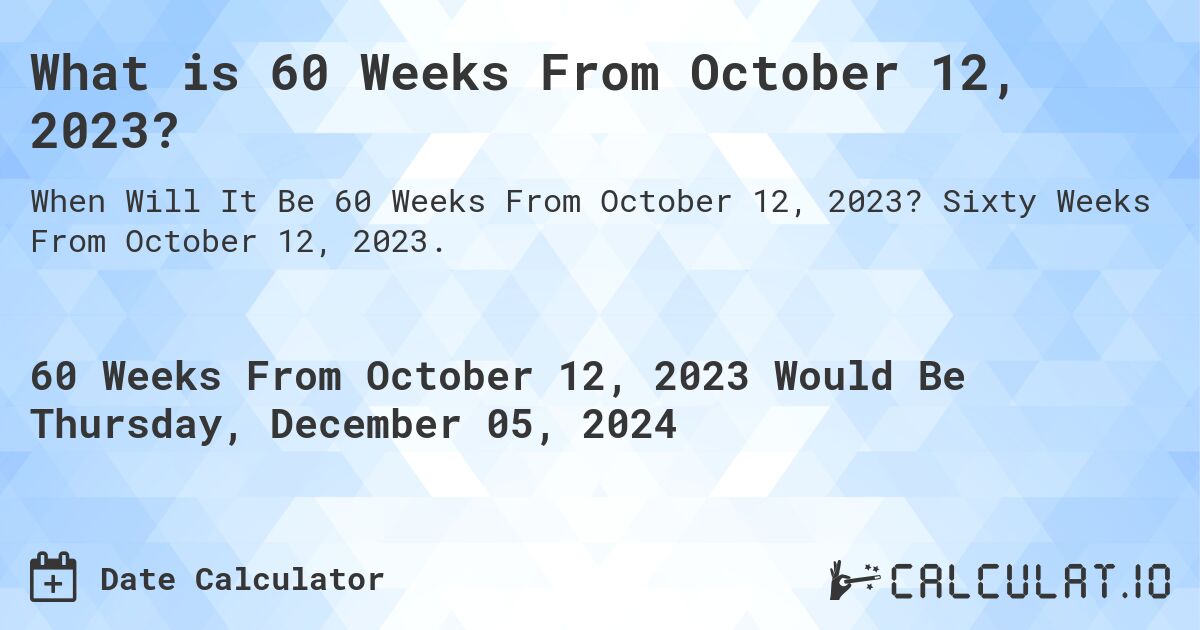 What is 60 Weeks From October 12, 2023?. Sixty Weeks From October 12, 2023.