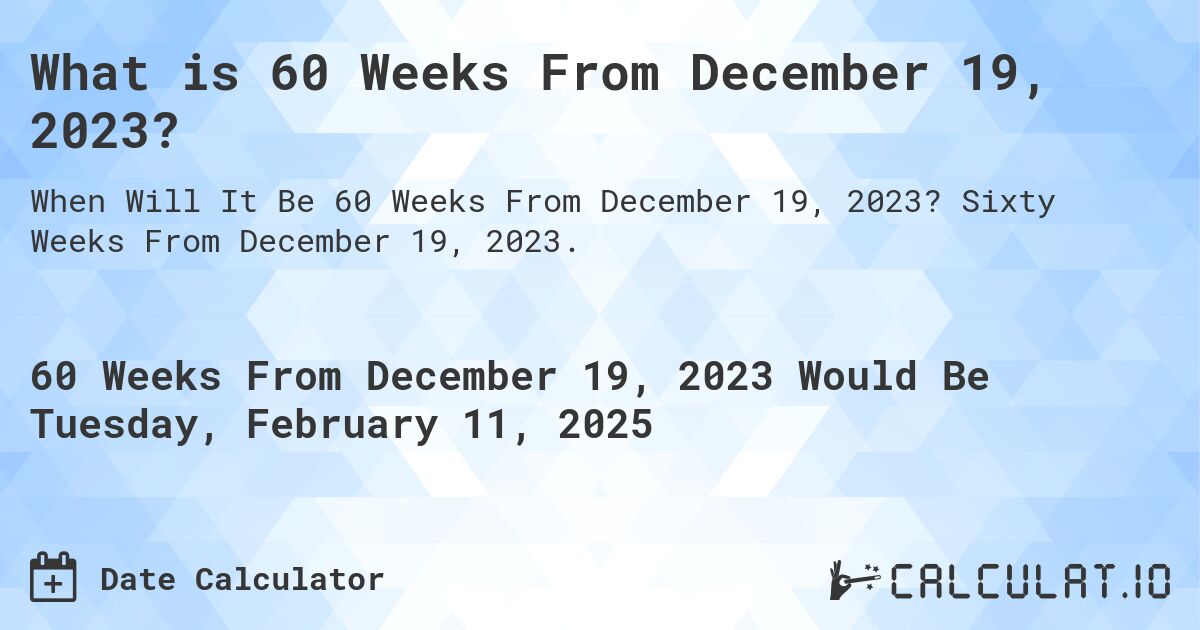 What is 60 Weeks From December 19, 2023?. Sixty Weeks From December 19, 2023.