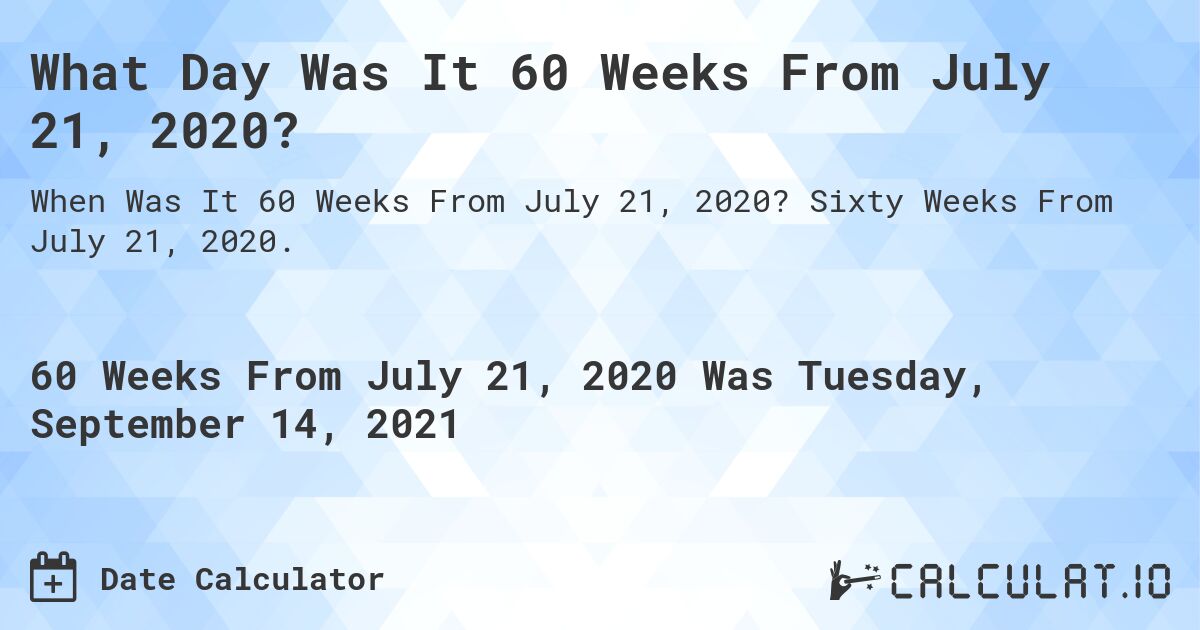 What Day Was It 60 Weeks From July 21, 2020?. Sixty Weeks From July 21, 2020.