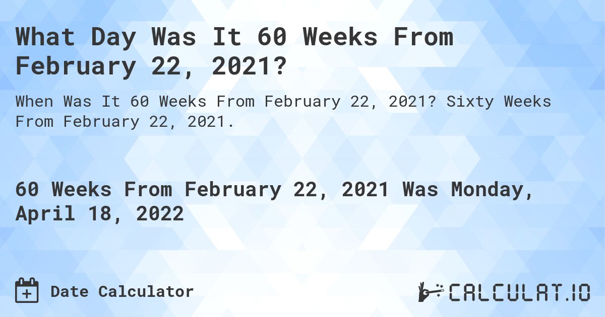 What Day Was It 60 Weeks From February 22, 2021?. Sixty Weeks From February 22, 2021.