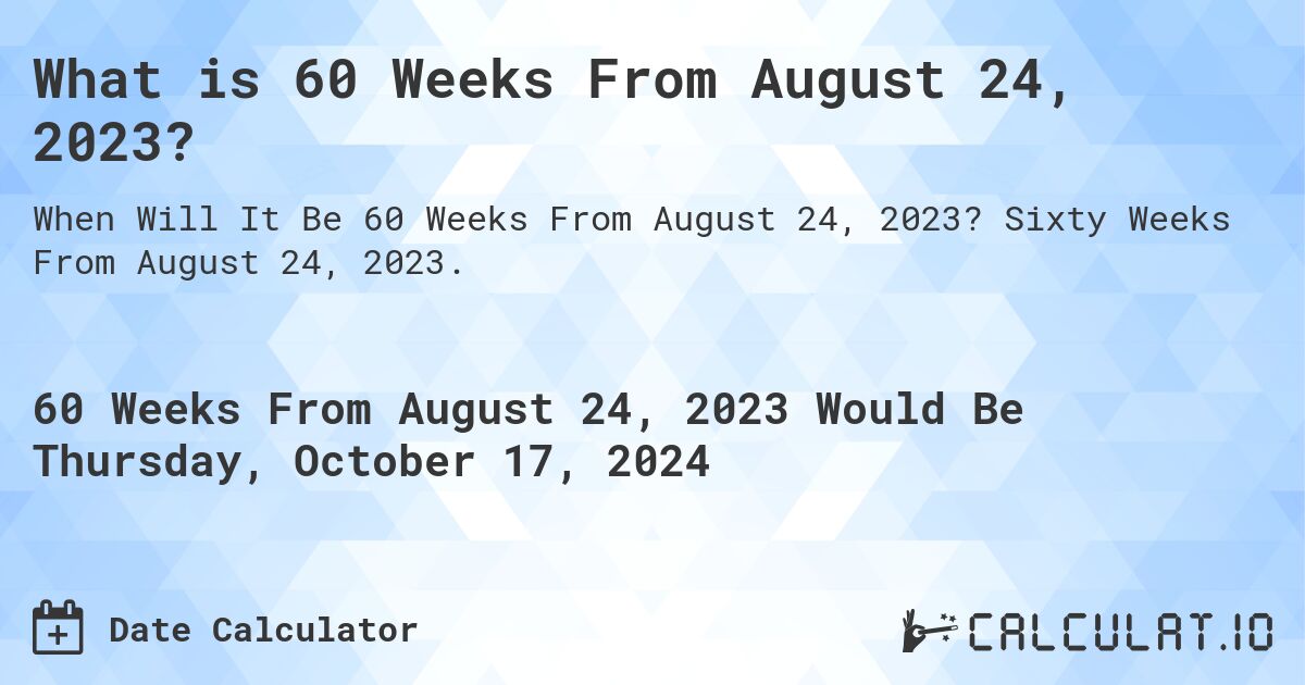 What is 60 Weeks From August 24, 2023?. Sixty Weeks From August 24, 2023.