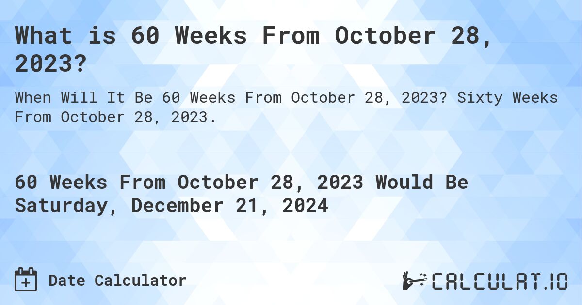 What is 60 Weeks From October 28, 2023?. Sixty Weeks From October 28, 2023.