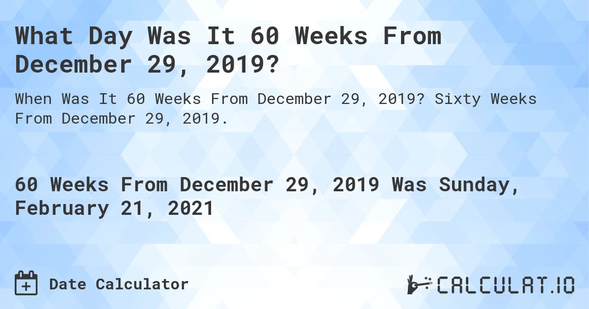 What Day Was It 60 Weeks From December 29, 2019?. Sixty Weeks From December 29, 2019.