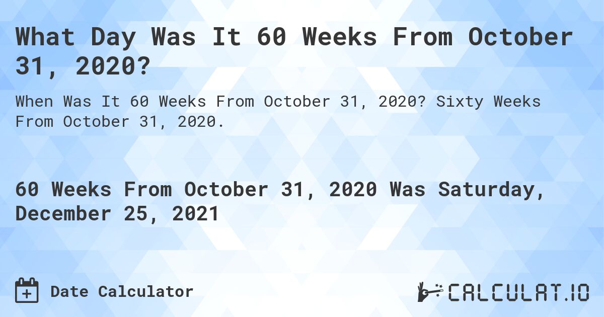 What Day Was It 60 Weeks From October 31, 2020?. Sixty Weeks From October 31, 2020.