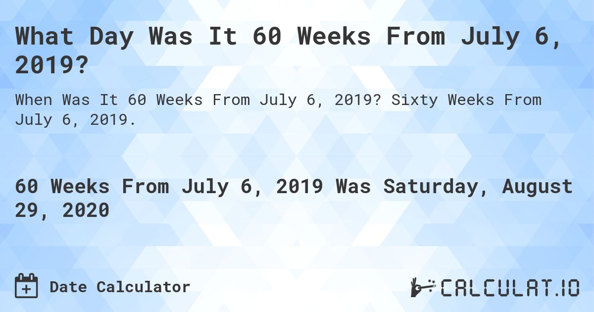 What Day Was It 60 Weeks From July 6, 2019?. Sixty Weeks From July 6, 2019.