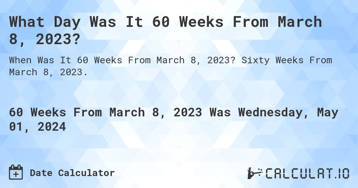 What Day Was It 60 Weeks From March 8, 2023?. Sixty Weeks From March 8, 2023.