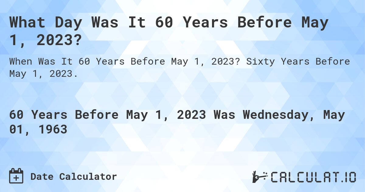 What Day Was It 60 Years Before May 1, 2023?. Sixty Years Before May 1, 2023.
