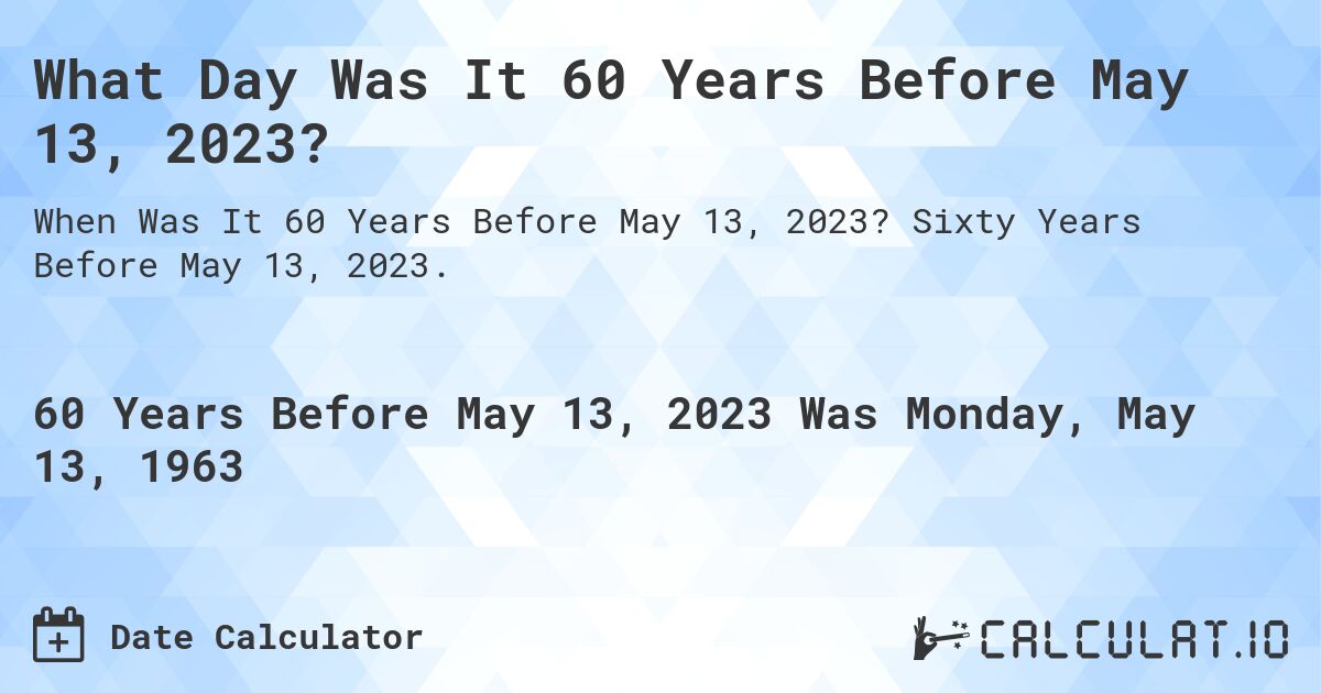 What Day Was It 60 Years Before May 13, 2023?. Sixty Years Before May 13, 2023.