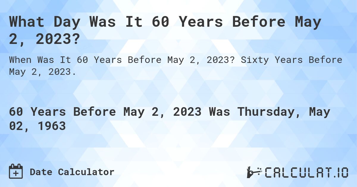 What Day Was It 60 Years Before May 2, 2023?. Sixty Years Before May 2, 2023.