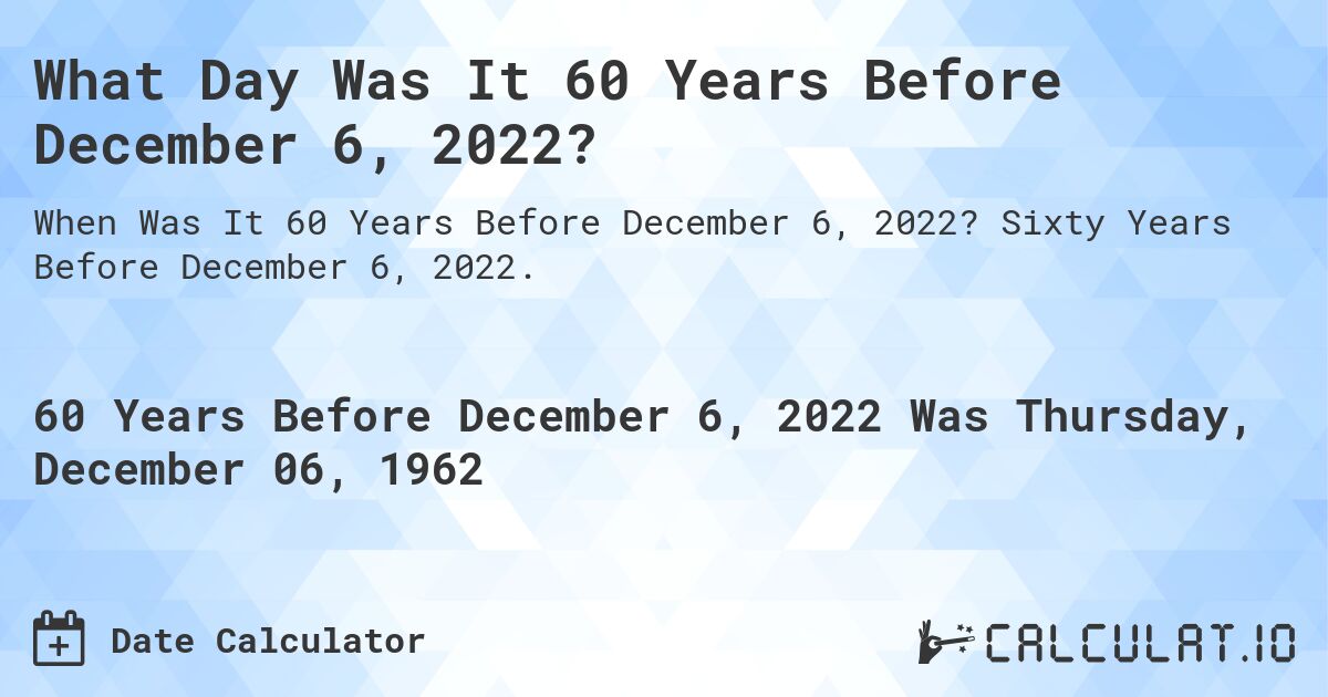 What Day Was It 60 Years Before December 6, 2022?. Sixty Years Before December 6, 2022.