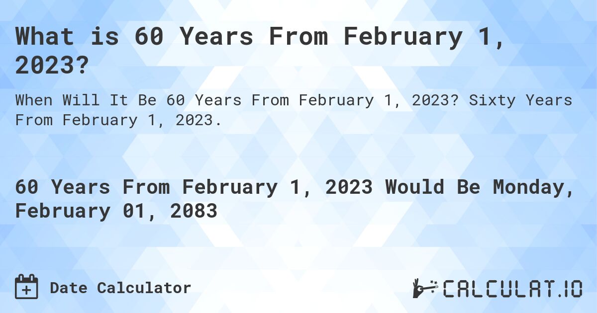 What is 60 Years From February 1, 2023?. Sixty Years From February 1, 2023.
