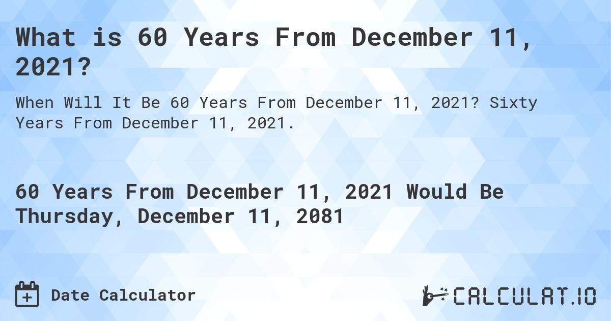 What is 60 Years From December 11, 2021?. Sixty Years From December 11, 2021.