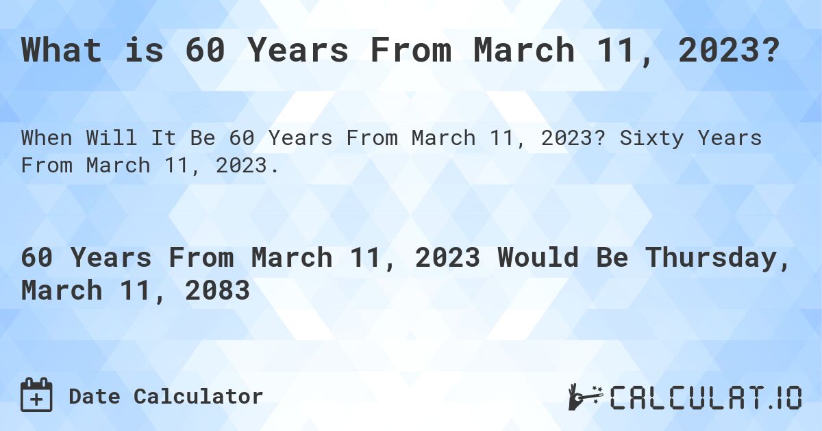 What is 60 Years From March 11, 2023?. Sixty Years From March 11, 2023.