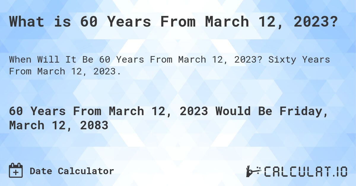 What is 60 Years From March 12, 2023?. Sixty Years From March 12, 2023.