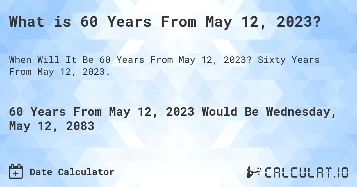 What is 60 Years From May 12, 2023?. Sixty Years From May 12, 2023.