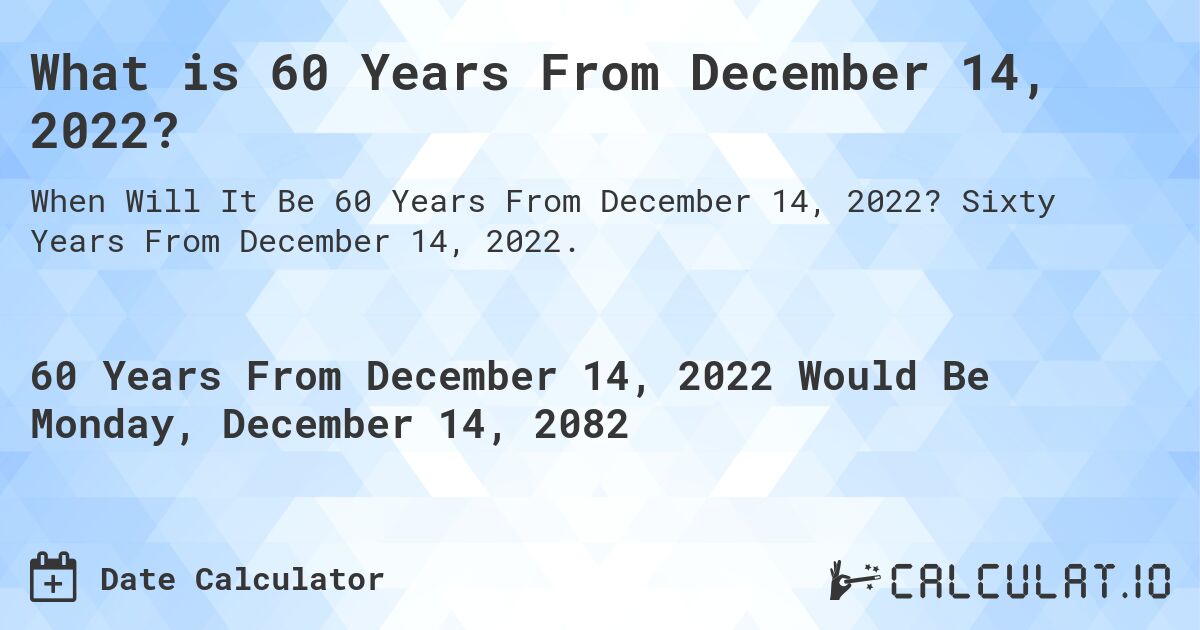 What is 60 Years From December 14, 2022?. Sixty Years From December 14, 2022.