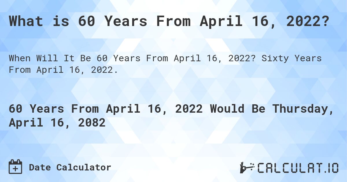 What is 60 Years From April 16, 2022?. Sixty Years From April 16, 2022.