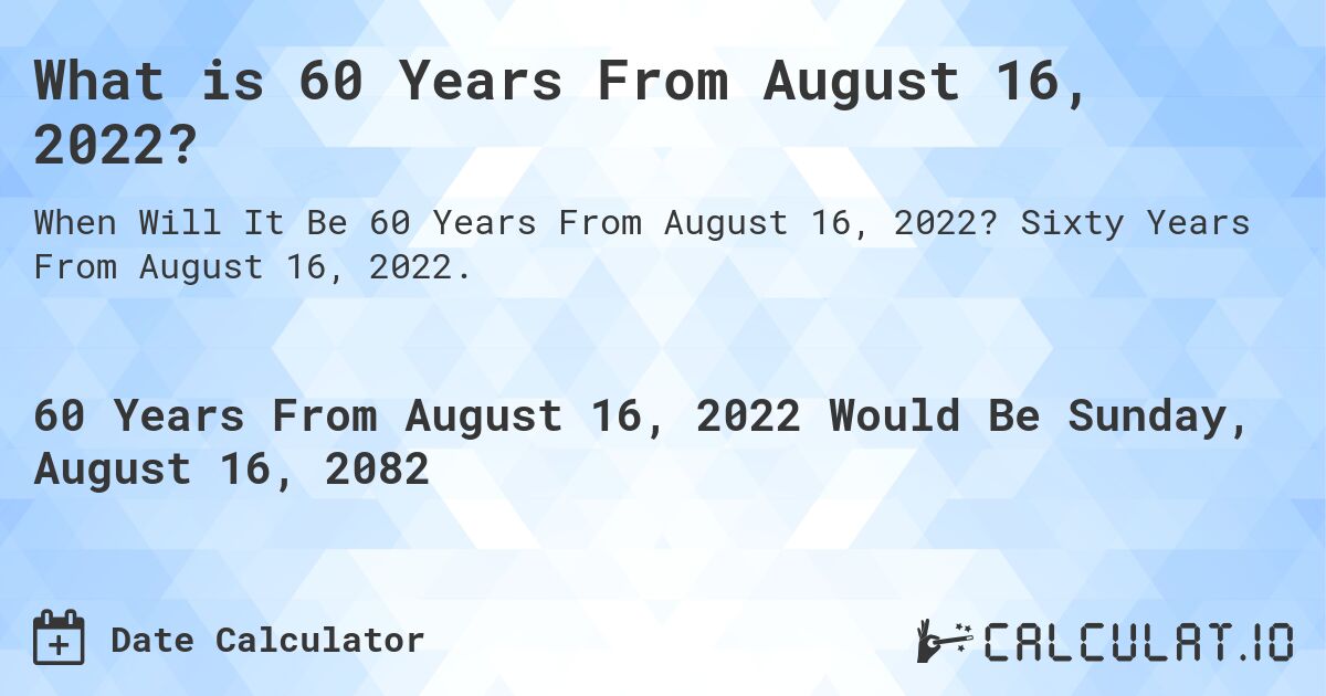 What is 60 Years From August 16, 2022?. Sixty Years From August 16, 2022.