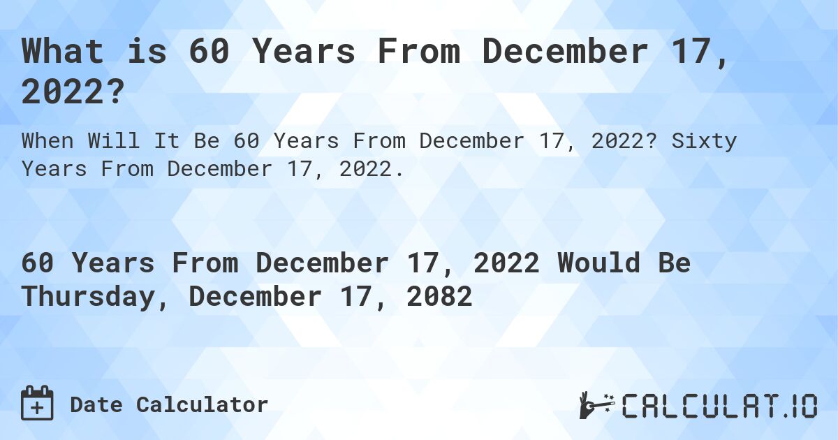 What is 60 Years From December 17, 2022?. Sixty Years From December 17, 2022.