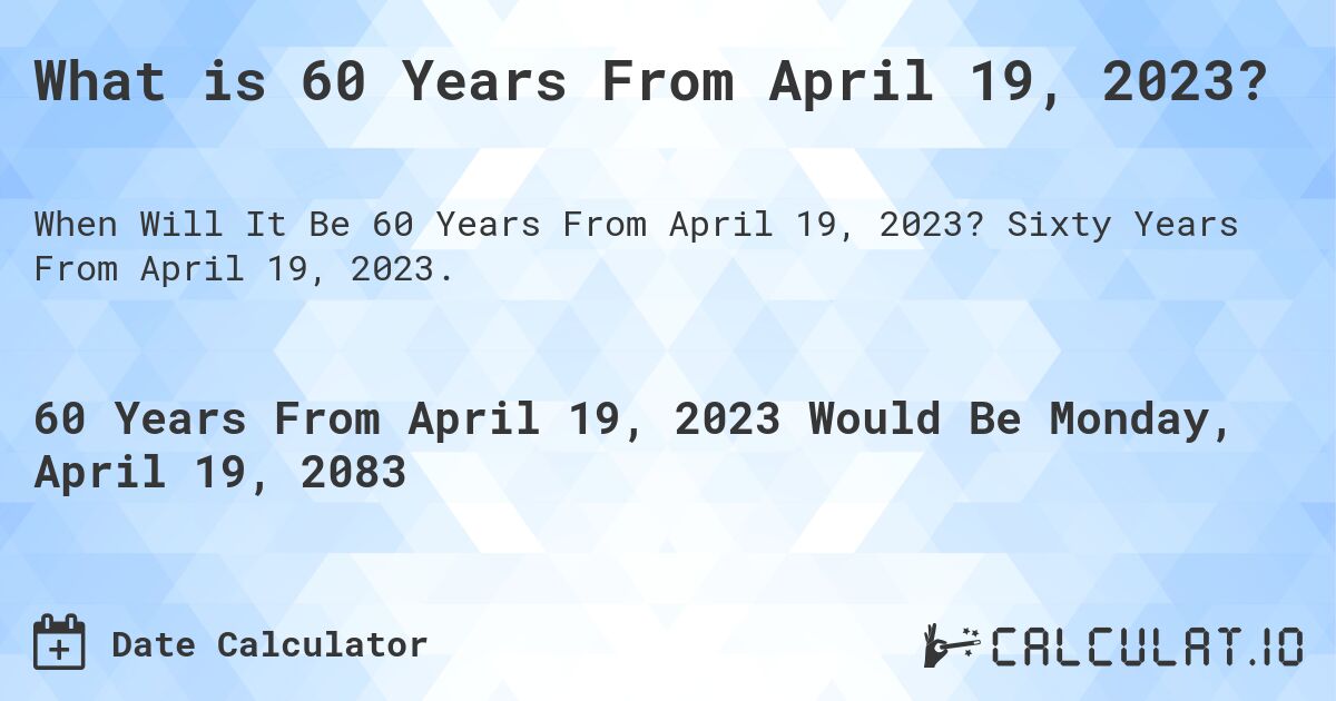 What is 60 Years From April 19, 2023?. Sixty Years From April 19, 2023.