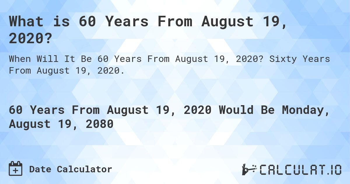 What is 60 Years From August 19, 2020?. Sixty Years From August 19, 2020.