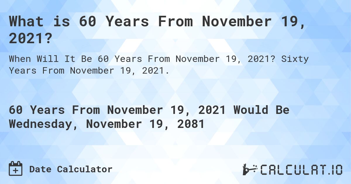 What is 60 Years From November 19, 2021?. Sixty Years From November 19, 2021.