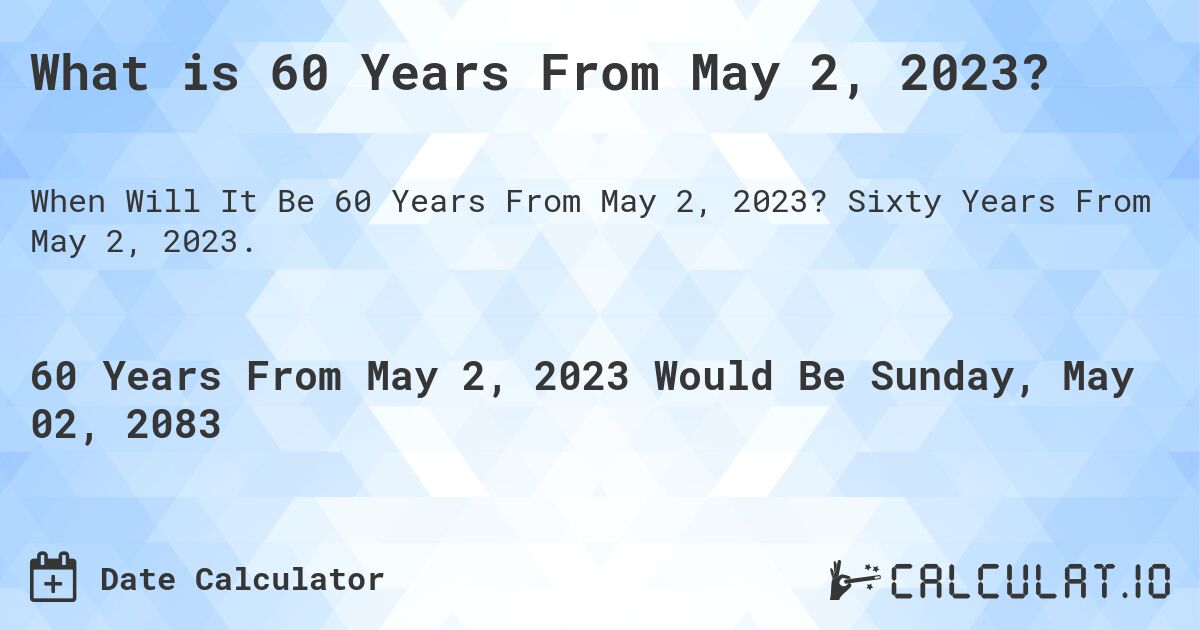 What is 60 Years From May 2, 2023?. Sixty Years From May 2, 2023.