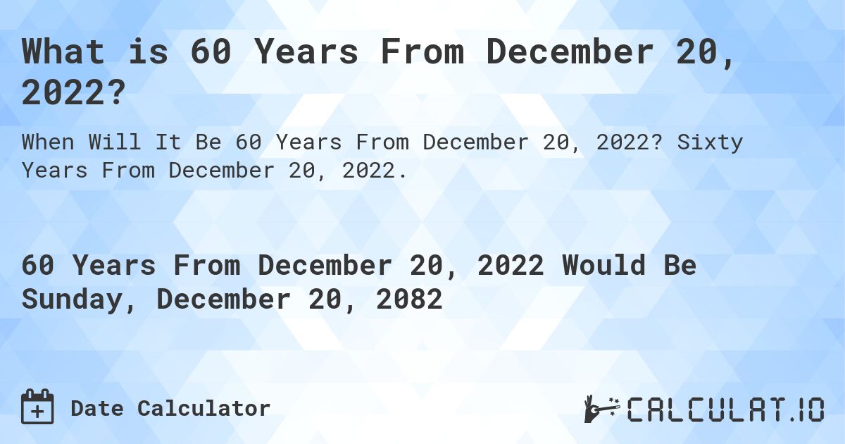 What is 60 Years From December 20, 2022?. Sixty Years From December 20, 2022.