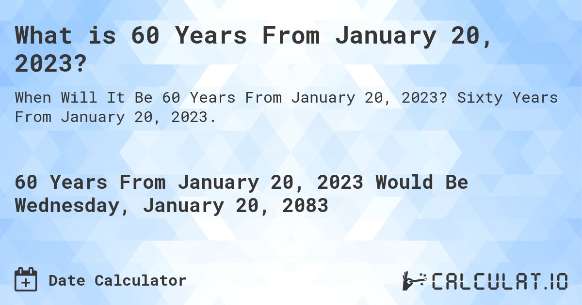 What is 60 Years From January 20, 2023?. Sixty Years From January 20, 2023.