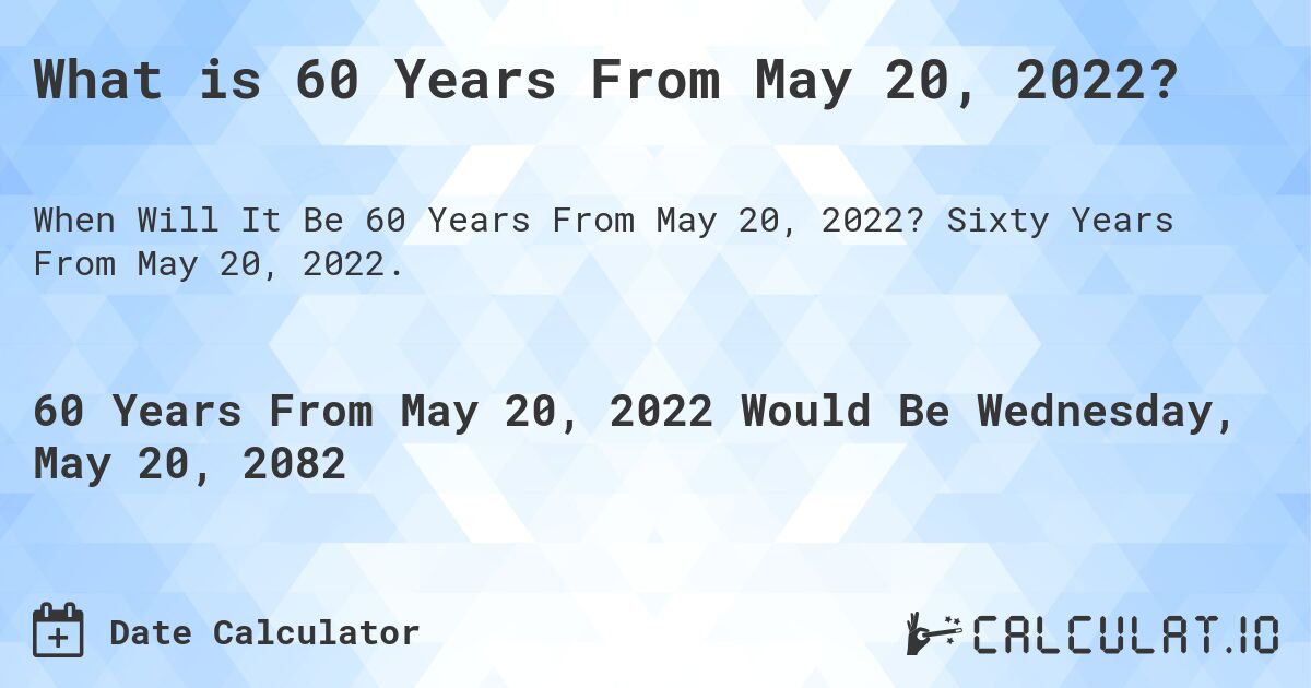 What is 60 Years From May 20, 2022?. Sixty Years From May 20, 2022.