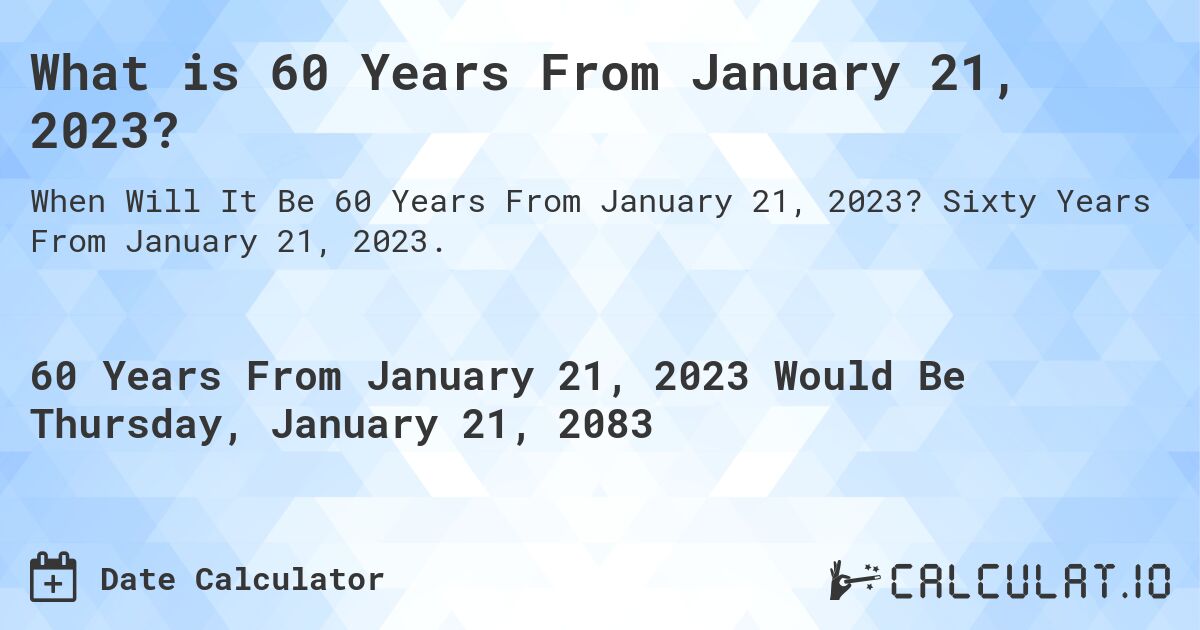 What is 60 Years From January 21, 2023?. Sixty Years From January 21, 2023.