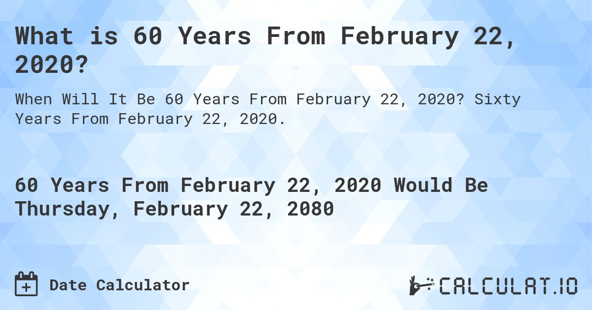 What is 60 Years From February 22, 2020?. Sixty Years From February 22, 2020.