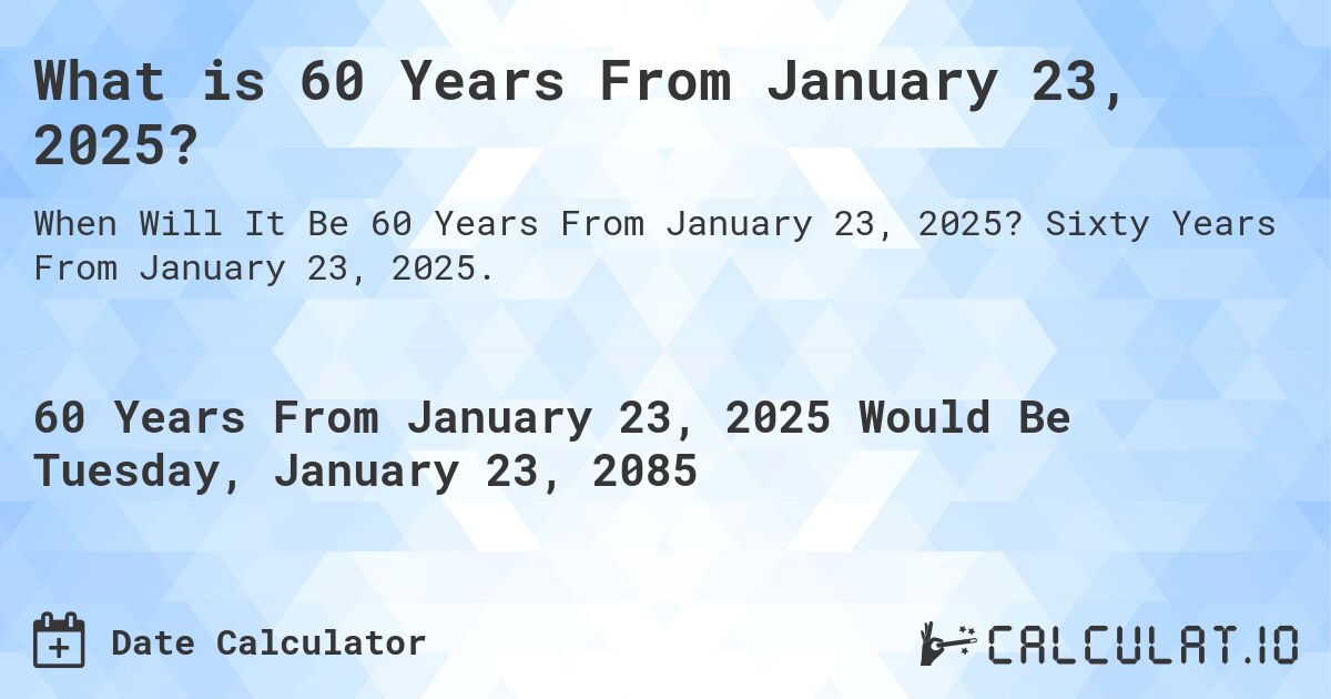 What is 60 Years From January 23, 2025?. Sixty Years From January 23, 2025.