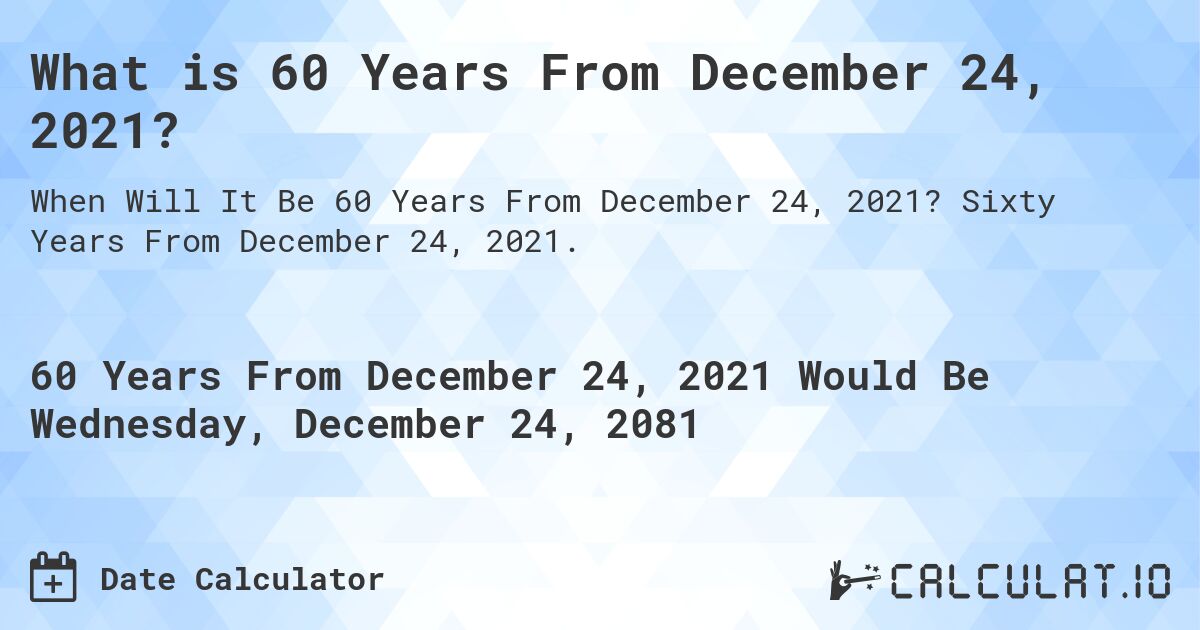What is 60 Years From December 24, 2021?. Sixty Years From December 24, 2021.