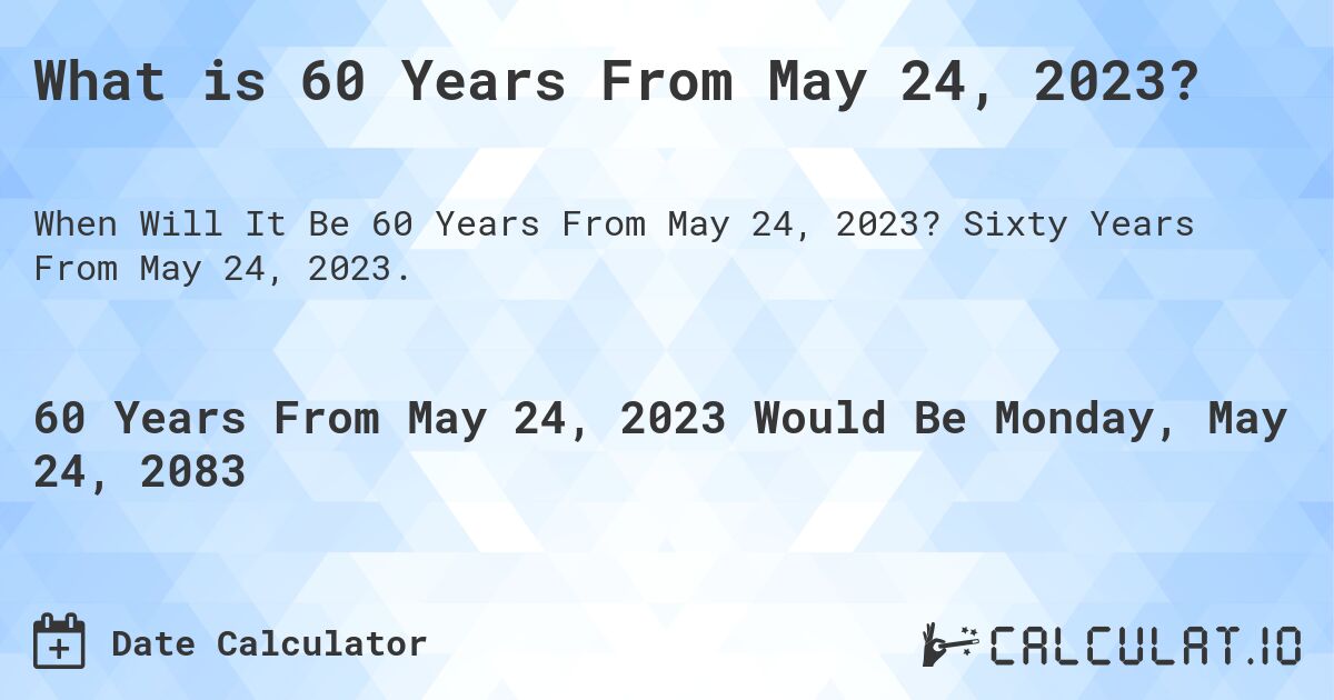 What is 60 Years From May 24, 2023?. Sixty Years From May 24, 2023.