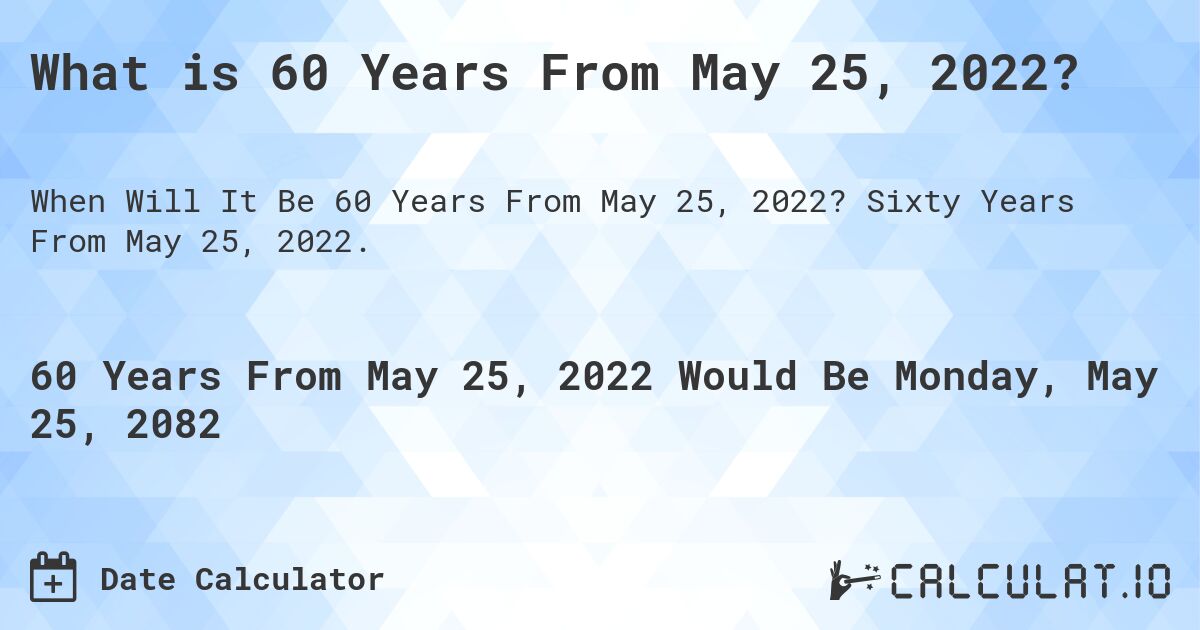 What is 60 Years From May 25, 2022?. Sixty Years From May 25, 2022.