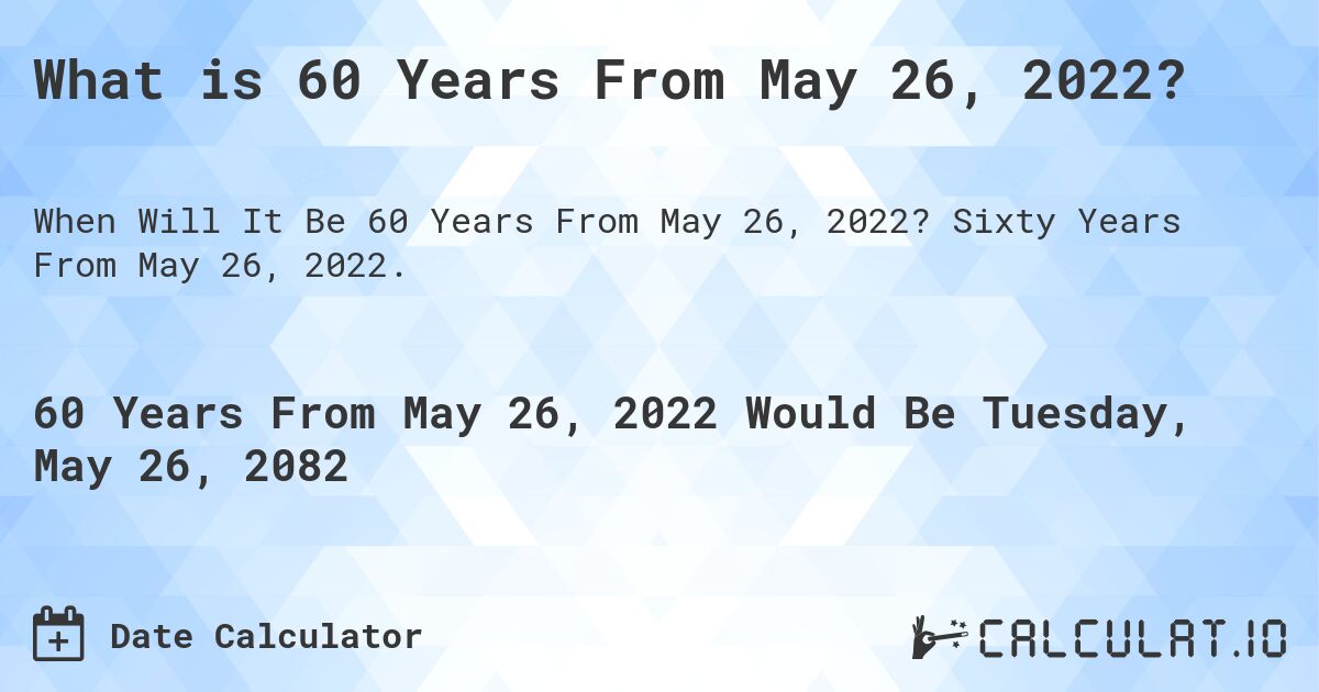 What is 60 Years From May 26, 2022?. Sixty Years From May 26, 2022.
