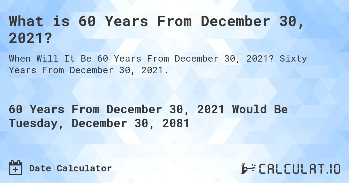 What is 60 Years From December 30, 2021?. Sixty Years From December 30, 2021.