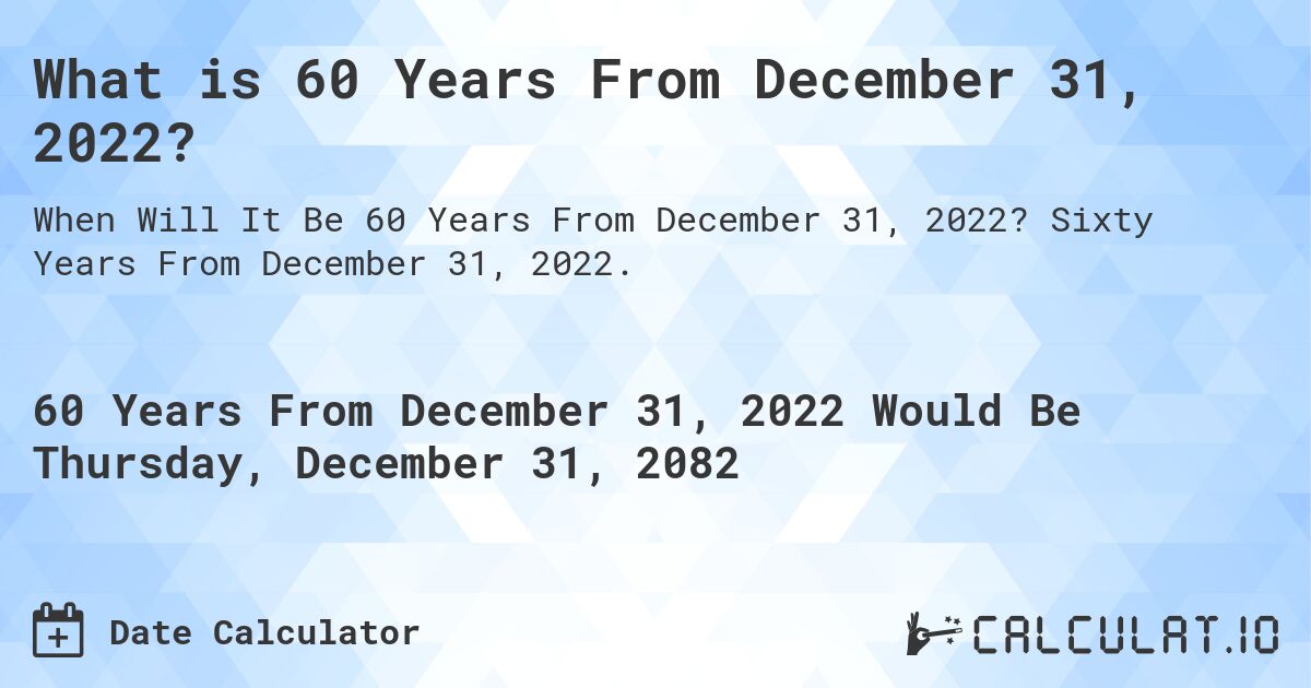 What is 60 Years From December 31, 2022?. Sixty Years From December 31, 2022.