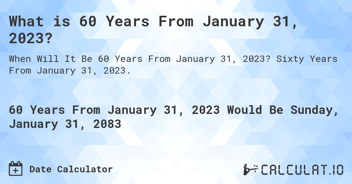 What is 60 Years From January 31, 2023?. Sixty Years From January 31, 2023.