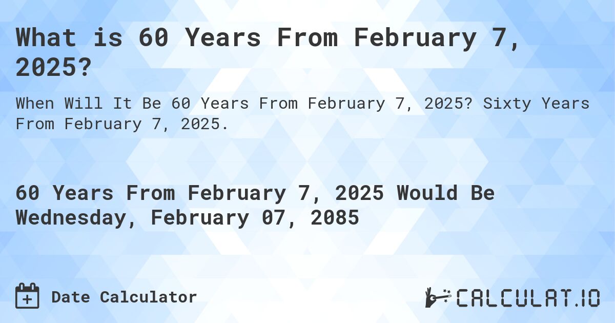 What is 60 Years From February 7, 2025?. Sixty Years From February 7, 2025.