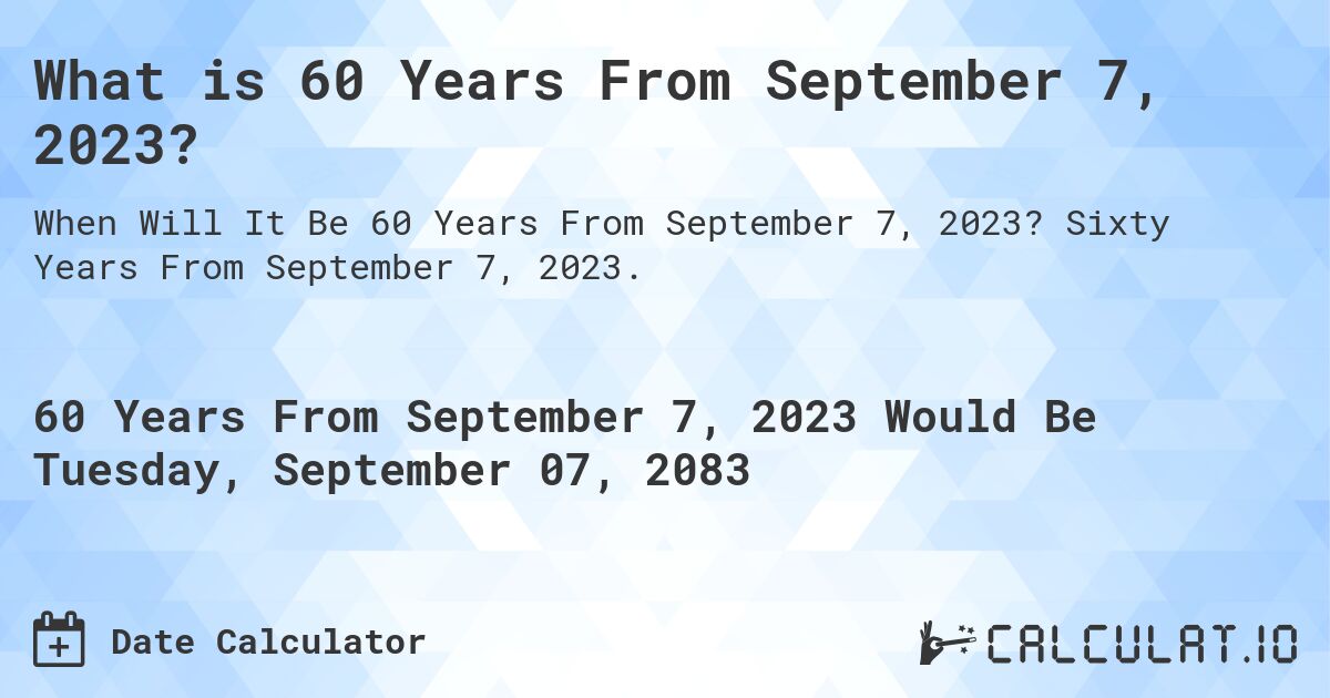 What is 60 Years From September 7, 2023?. Sixty Years From September 7, 2023.