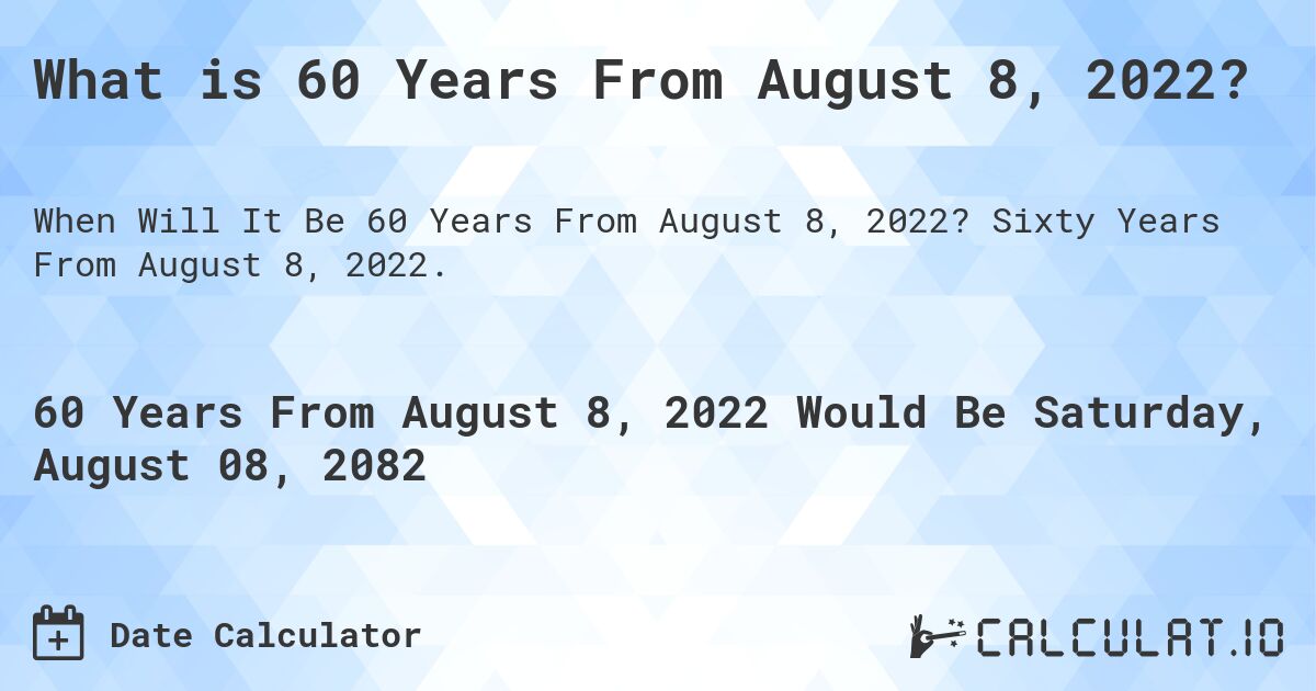 What is 60 Years From August 8, 2022?. Sixty Years From August 8, 2022.