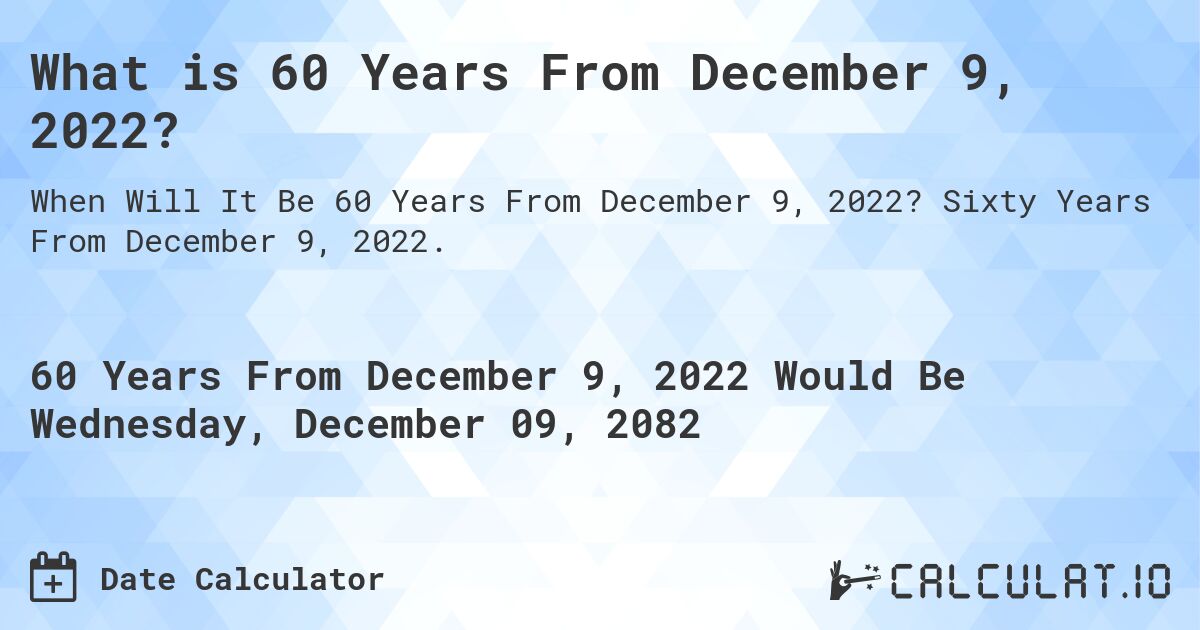 What is 60 Years From December 9, 2022?. Sixty Years From December 9, 2022.