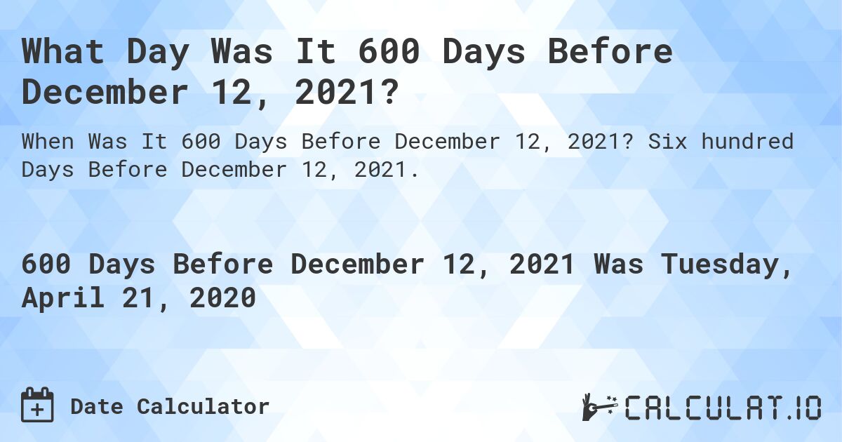 What Day Was It 600 Days Before December 12, 2021?. Six hundred Days Before December 12, 2021.