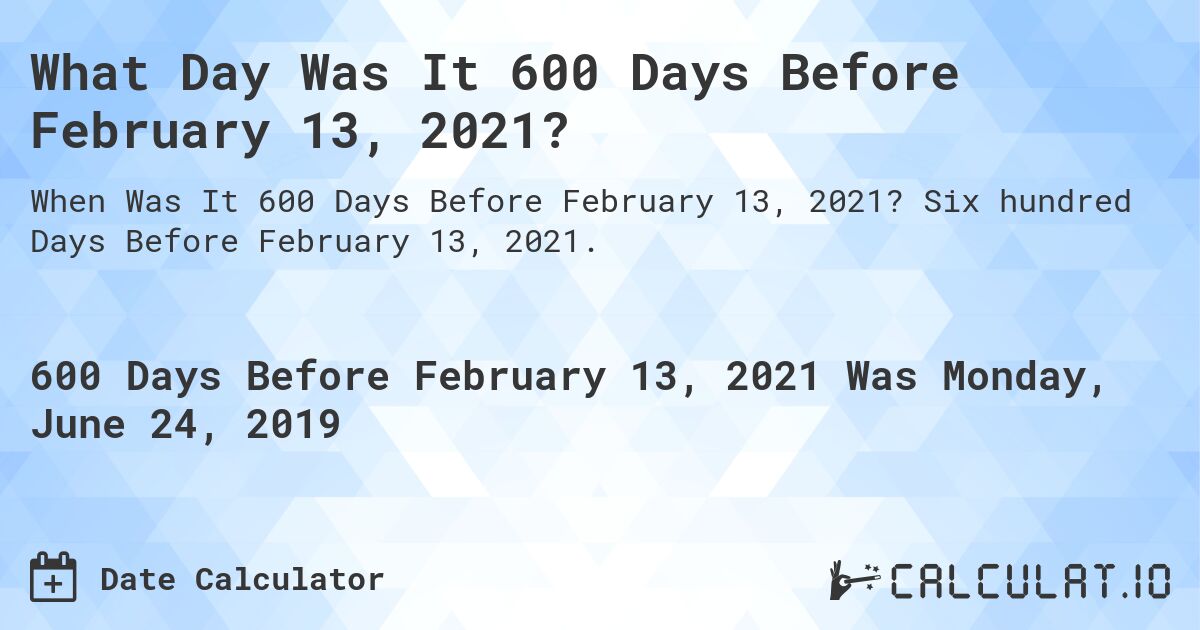 What Day Was It 600 Days Before February 13, 2021?. Six hundred Days Before February 13, 2021.