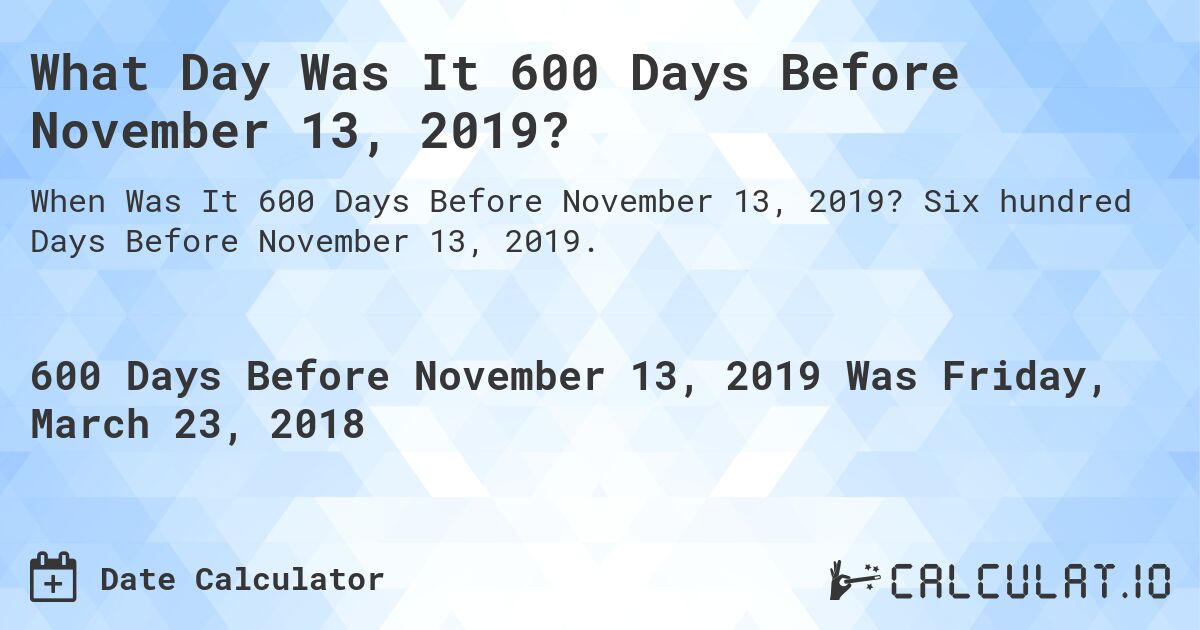 What Day Was It 600 Days Before November 13, 2019?. Six hundred Days Before November 13, 2019.