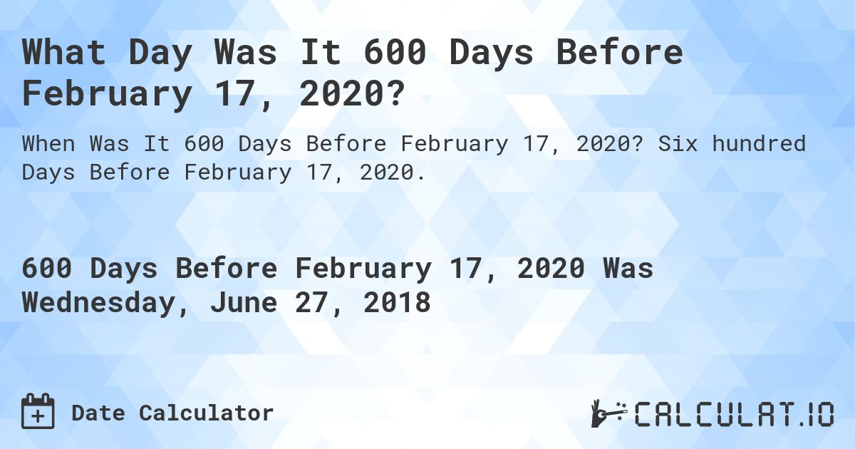 What Day Was It 600 Days Before February 17, 2020?. Six hundred Days Before February 17, 2020.