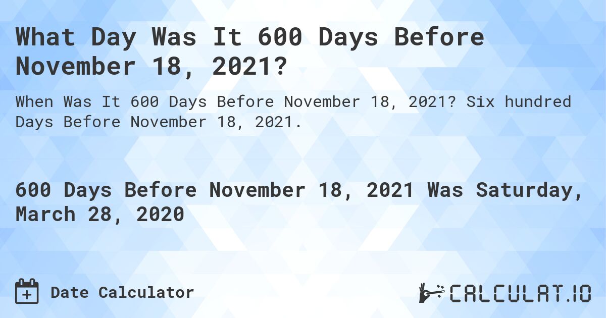 What Day Was It 600 Days Before November 18, 2021?. Six hundred Days Before November 18, 2021.
