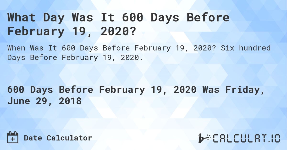 What Day Was It 600 Days Before February 19, 2020?. Six hundred Days Before February 19, 2020.